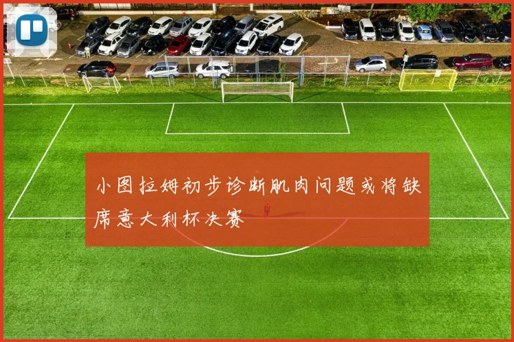 小图拉姆初步诊断肌肉问题或将缺席意大利杯决赛