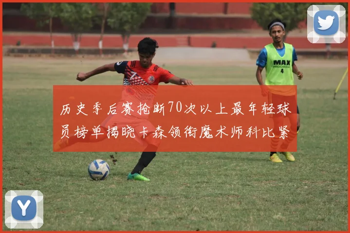 历史季后赛抢断70次以上最年轻球员榜单揭晓卡森领衔魔术师科比紧随其后