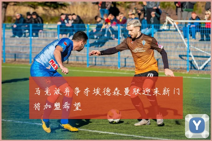 马竞放弃争夺埃德森曼联迎来新门将加盟希望