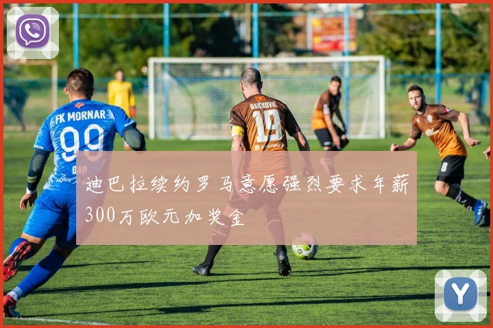 迪巴拉续约罗马意愿强烈要求年薪300万欧元加奖金