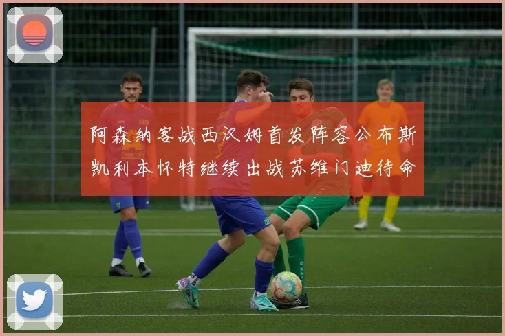 阿森纳客战西汉姆首发阵容公布斯凯利本怀特继续出战苏维门迪待命替补