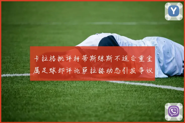 卡拉格批评柯蒂斯琼斯不适合重金属足球却评论萨拉赫动态引发争议